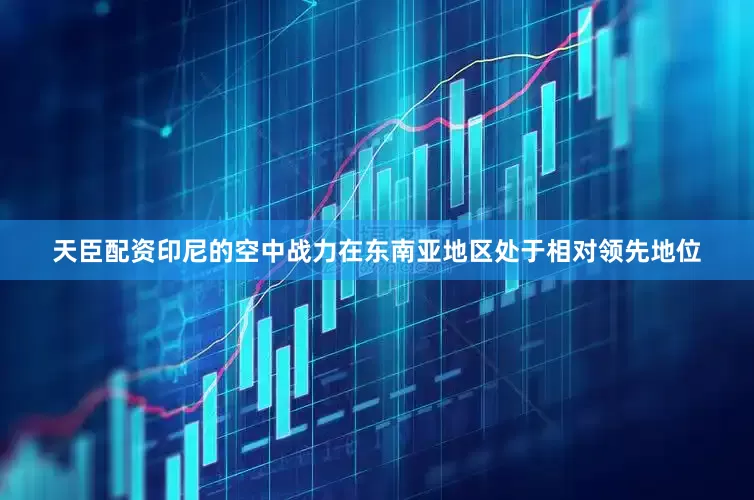 天臣配资印尼的空中战力在东南亚地区处于相对领先地位