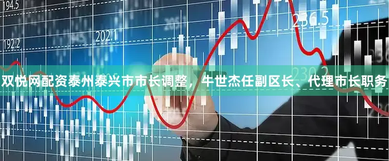 双悦网配资泰州泰兴市市长调整，牛世杰任副区长、代理市长职务