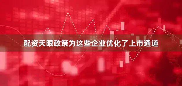 配资天眼政策为这些企业优化了上市通道