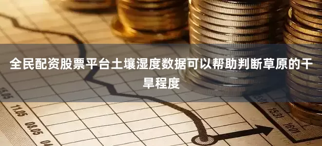 全民配资股票平台土壤湿度数据可以帮助判断草原的干旱程度