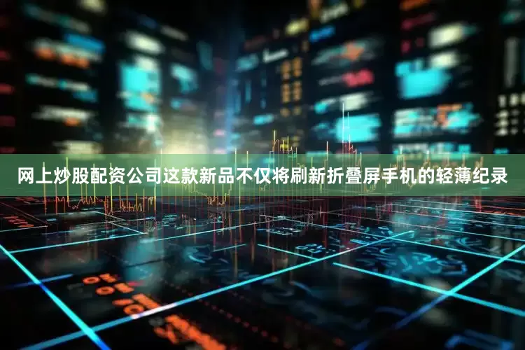 网上炒股配资公司这款新品不仅将刷新折叠屏手机的轻薄纪录