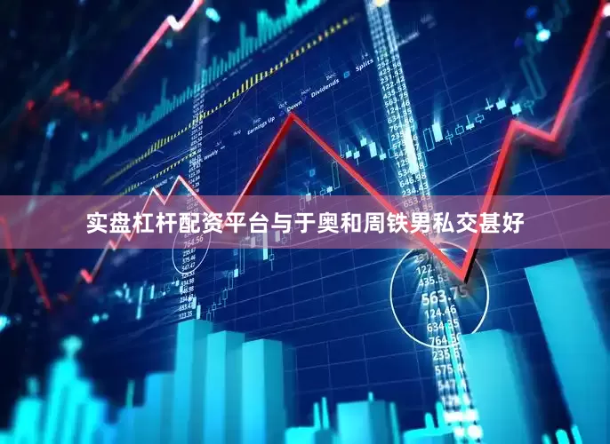 实盘杠杆配资平台与于奥和周铁男私交甚好