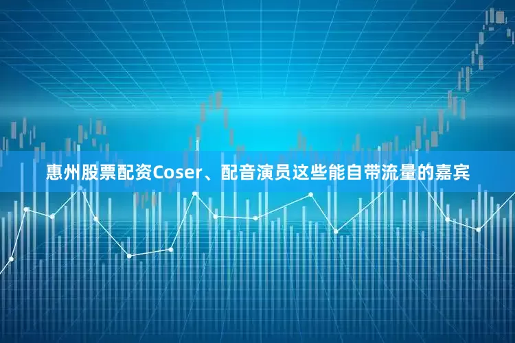 惠州股票配资Coser、配音演员这些能自带流量的嘉宾