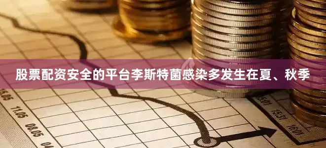 股票配资安全的平台李斯特菌感染多发生在夏、秋季