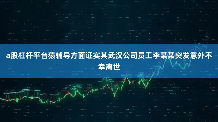 a股杠杆平台猿辅导方面证实其武汉公司员工李某某突发意外不幸离世