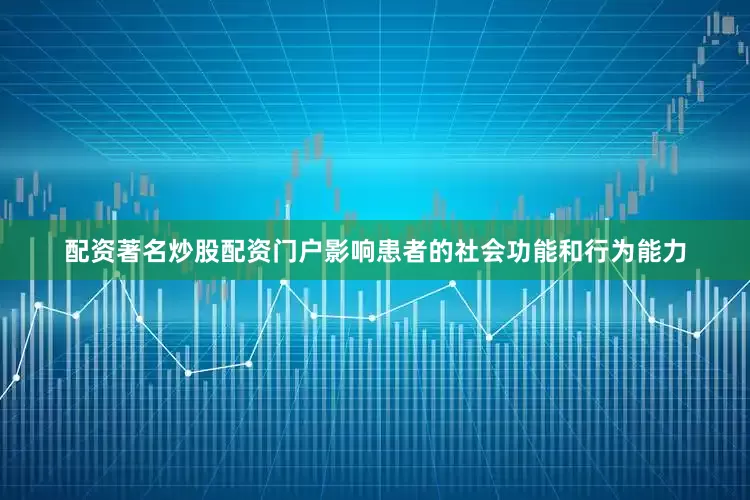 配资著名炒股配资门户影响患者的社会功能和行为能力