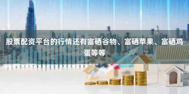 股票配资平台的行情还有富硒谷物、富硒苹果、富硒鸡蛋等等