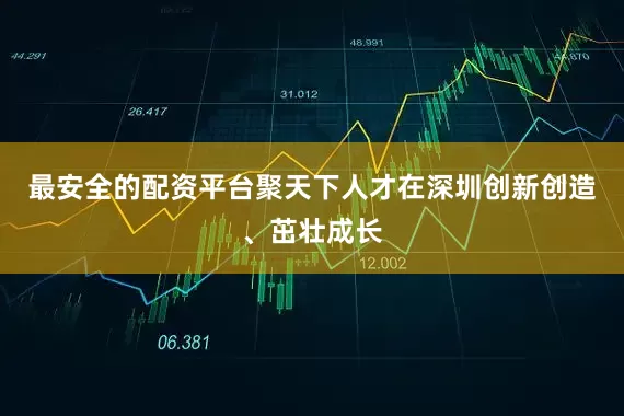 最安全的配资平台聚天下人才在深圳创新创造、茁壮成长
