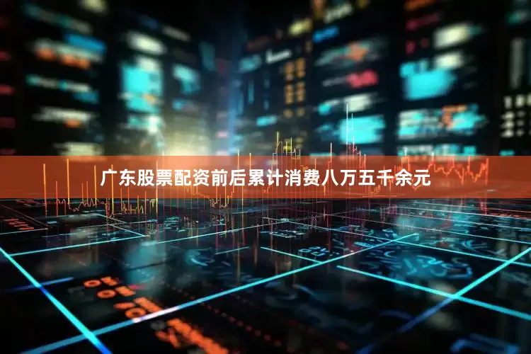 广东股票配资前后累计消费八万五千余元