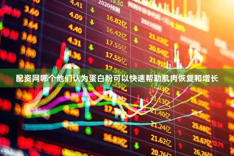 配资网哪个他们认为蛋白粉可以快速帮助肌肉恢复和增长