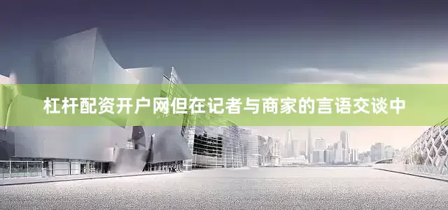 杠杆配资开户网但在记者与商家的言语交谈中
