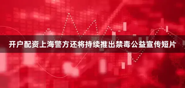 开户配资上海警方还将持续推出禁毒公益宣传短片