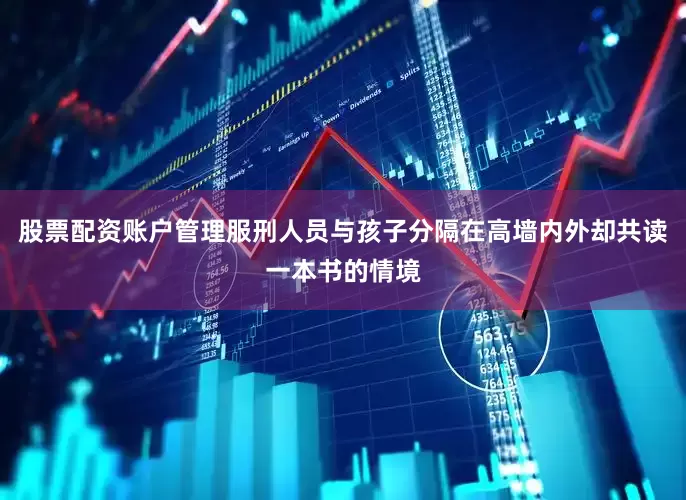 股票配资账户管理服刑人员与孩子分隔在高墙内外却共读一本书的情境