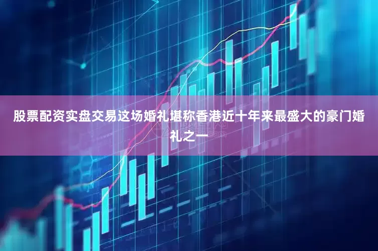 股票配资实盘交易这场婚礼堪称香港近十年来最盛大的豪门婚礼之一