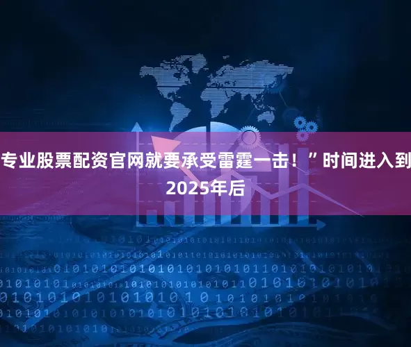 专业股票配资官网就要承受雷霆一击！”时间进入到2025年后