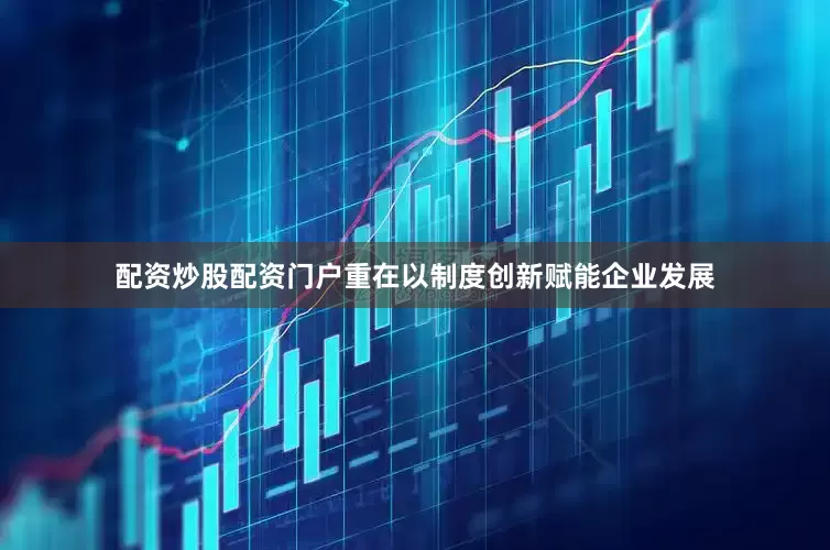 配资炒股配资门户重在以制度创新赋能企业发展