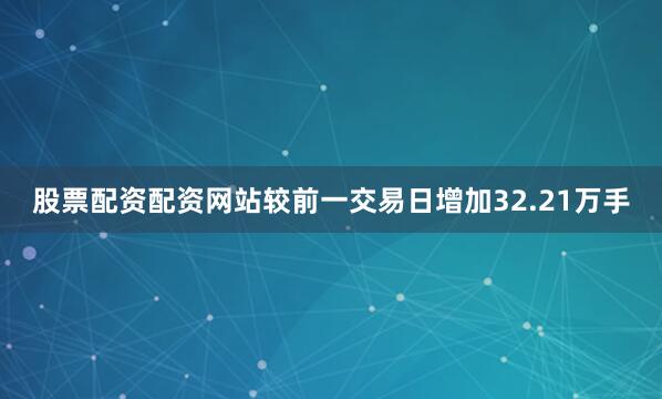 股票配资配资网站较前一交易日增加32.21万手