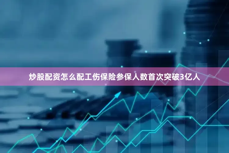 炒股配资怎么配工伤保险参保人数首次突破3亿人