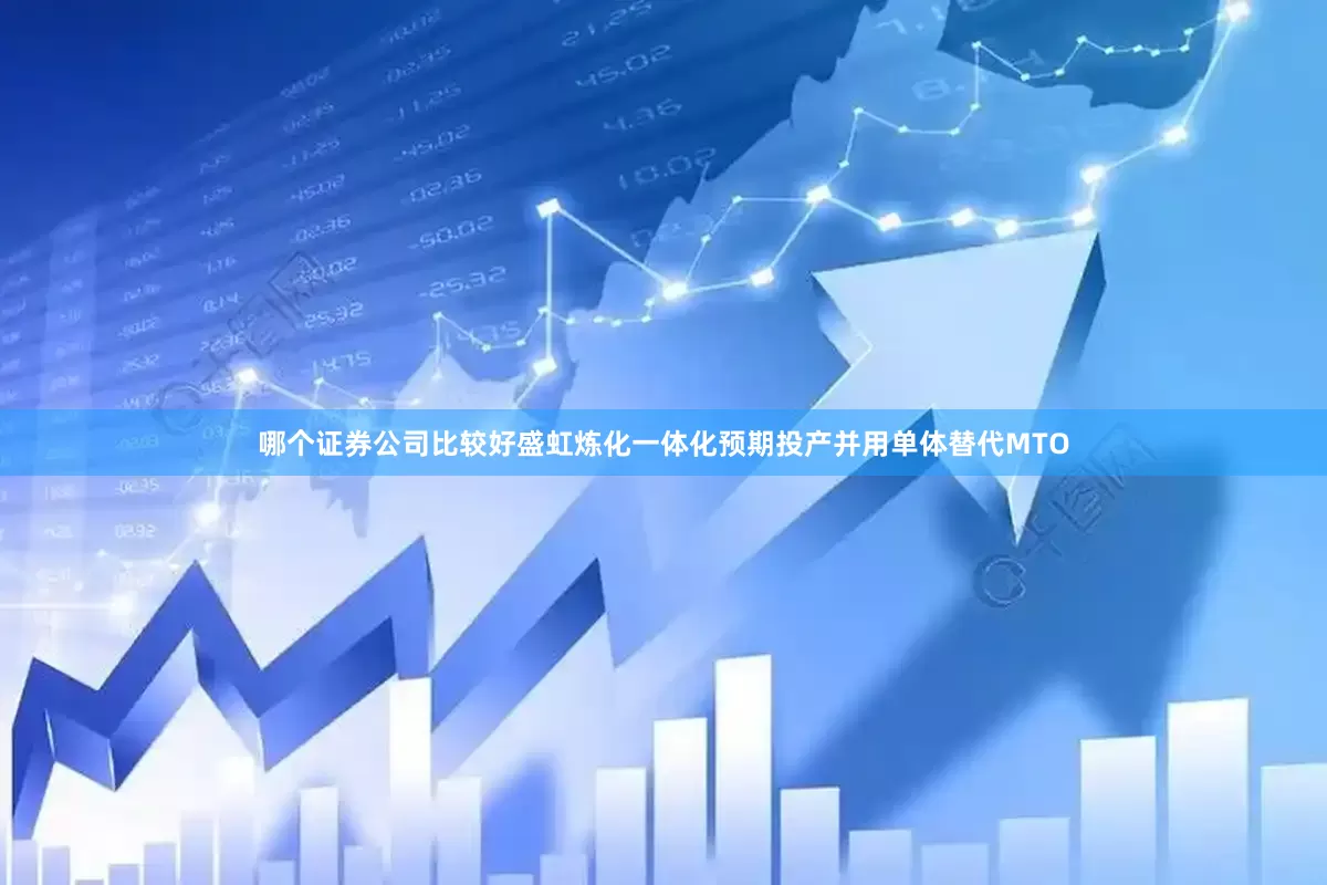 哪个证券公司比较好盛虹炼化一体化预期投产并用单体替代MTO