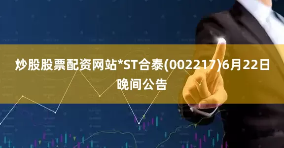 炒股股票配资网站*ST合泰(002217)6月22日晚间公告