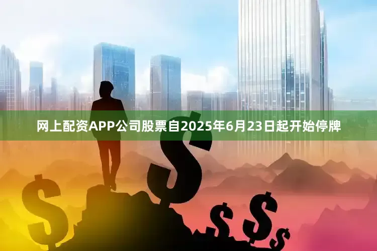 网上配资APP公司股票自2025年6月23日起开始停牌