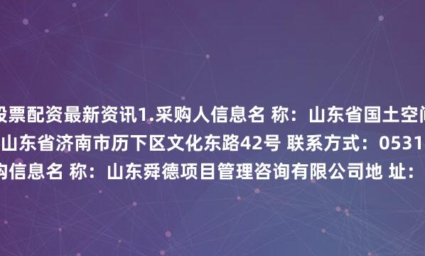 股票配资最新资讯1.采购人信息名 称：山东省国土空间生态修复中心 地 址：山东省济南市历下区文化东路42号 联系方式：0531-88933967 2.采购代理机构信息名 称：山东舜德项目管理咨询有限公司地 址：济南市历下区燕东新路11-1号 联系方式：0531-88920366 3.项目联系方式项目联系人：刘珂电 话：16653132002附件：总成交金额（万元）：70.030000