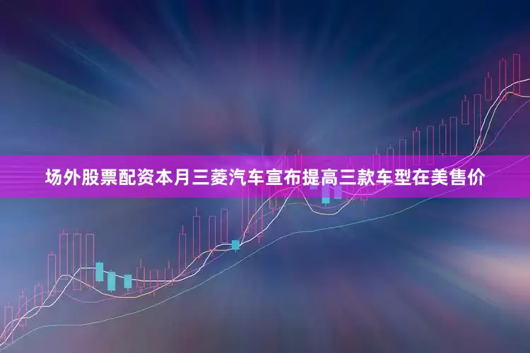 场外股票配资　　本月三菱汽车宣布提高三款车型在美售价