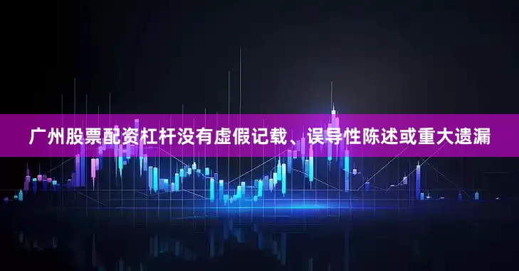 广州股票配资杠杆没有虚假记载、误导性陈述或重大遗漏