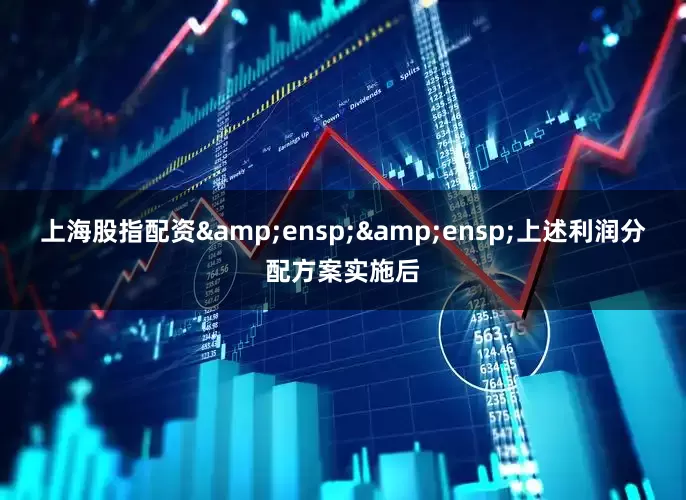 上海股指配资&ensp;&ensp;上述利润分配方案实施后