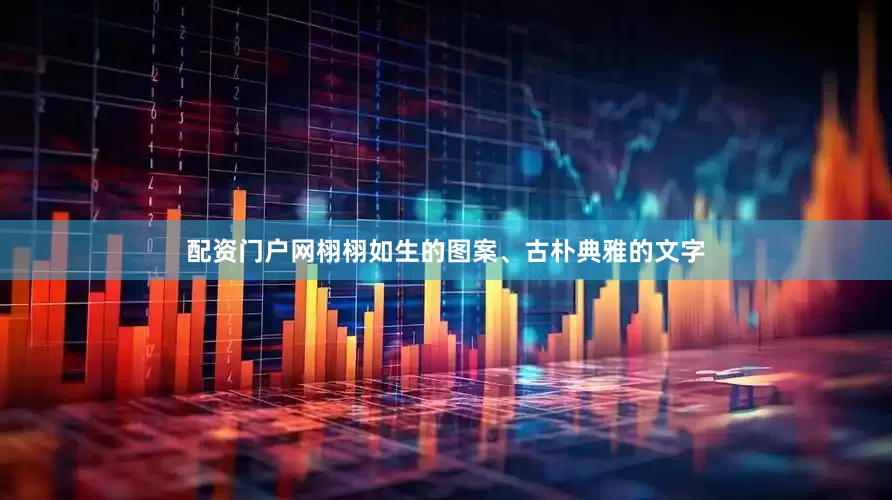 配资门户网栩栩如生的图案、古朴典雅的文字