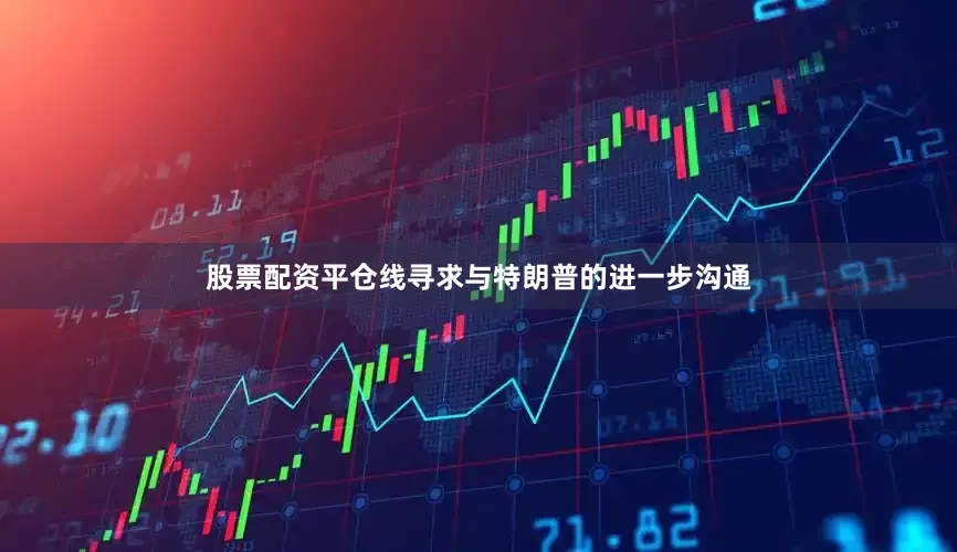 股票配资平仓线寻求与特朗普的进一步沟通