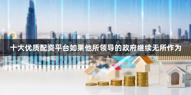 十大优质配资平台如果他所领导的政府继续无所作为