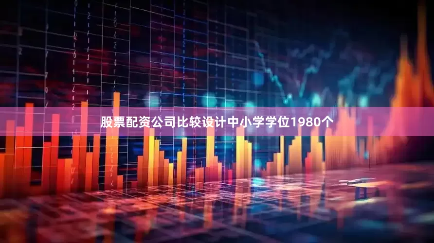 股票配资公司比较设计中小学学位1980个