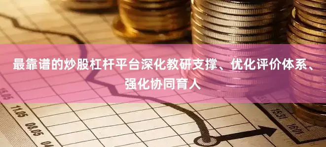 最靠谱的炒股杠杆平台深化教研支撑、优化评价体系、强化协同育人