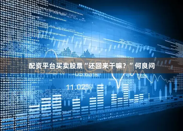 配资平台买卖股票“还回来干嘛？”何良问
