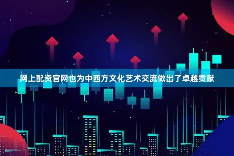 网上配资官网也为中西方文化艺术交流做出了卓越贡献