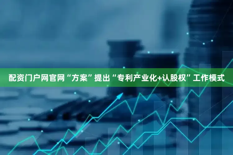 配资门户网官网　　“方案”提出“专利产业化+认股权”工作模式