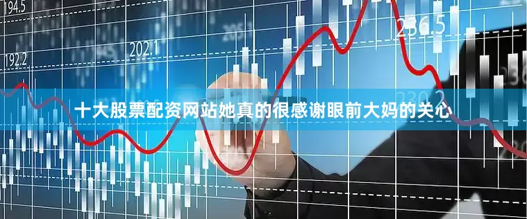 十大股票配资网站她真的很感谢眼前大妈的关心