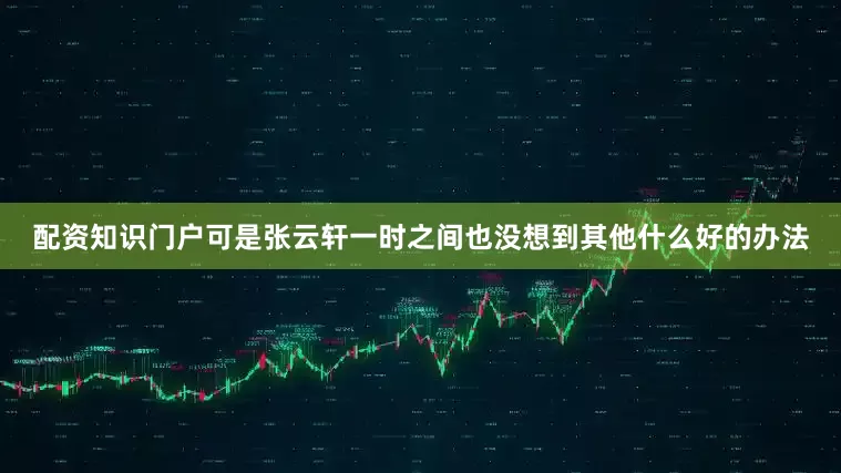 配资知识门户可是张云轩一时之间也没想到其他什么好的办法
