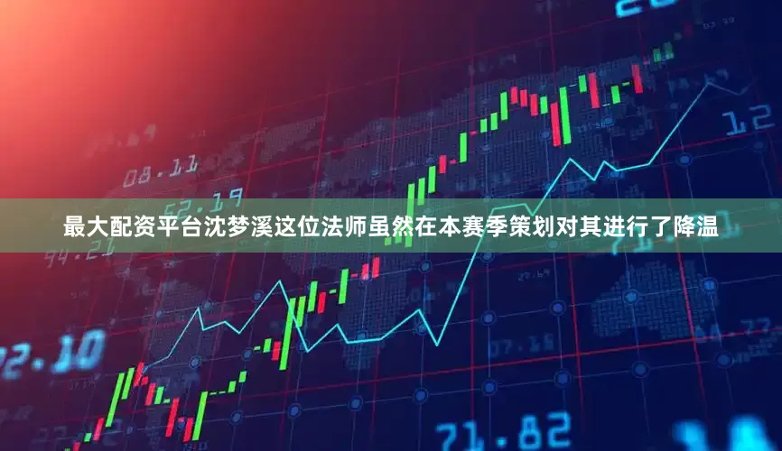 最大配资平台沈梦溪这位法师虽然在本赛季策划对其进行了降温