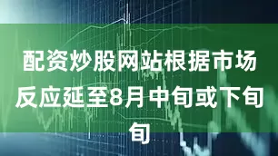 配资炒股网站根据市场反应延至8月中旬或下旬