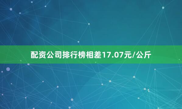 配资公司排行榜相差17.07元/公斤