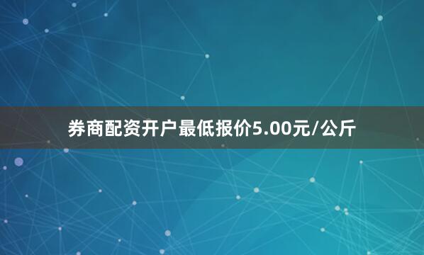 券商配资开户最低报价5.00元/公斤