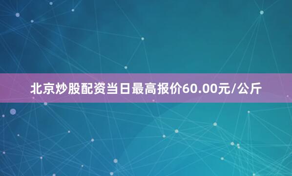 北京炒股配资当日最高报价60.00元/公斤