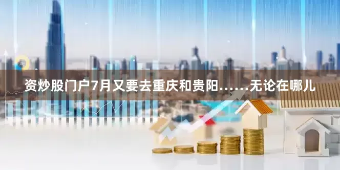 资炒股门户7月又要去重庆和贵阳……无论在哪儿