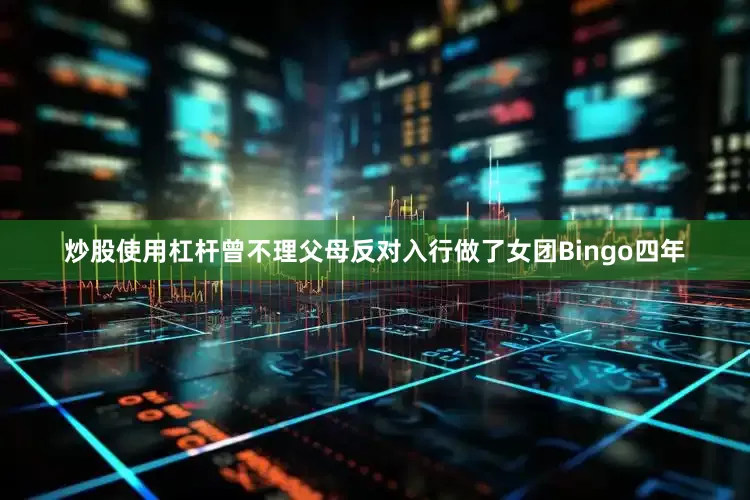 炒股使用杠杆曾不理父母反对入行做了女团Bingo四年