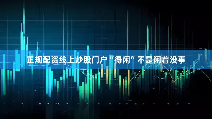 正规配资线上炒股门户“得闲”不是闲着没事