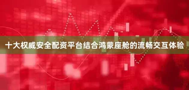 十大权威安全配资平台结合鸿蒙座舱的流畅交互体验