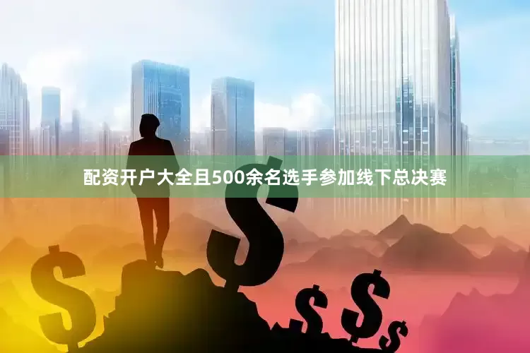 配资开户大全且500余名选手参加线下总决赛