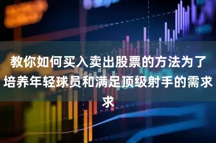 教你如何买入卖出股票的方法为了培养年轻球员和满足顶级射手的需求